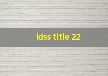 kiss title 22